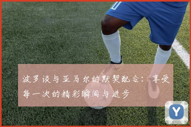 波罗谈与亚马尔的默契配合：享受每一次的精彩瞬间与进步