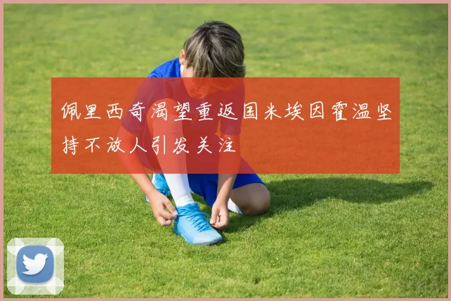 佩里西奇渴望重返国米埃因霍温坚持不放人引发关注
