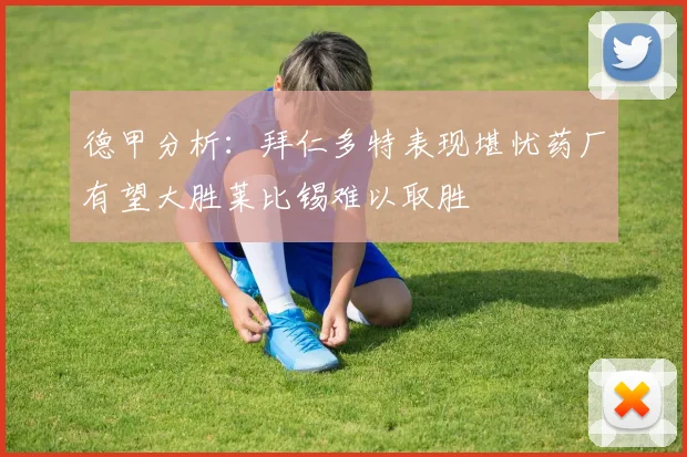 德甲分析：拜仁多特表现堪忧药厂有望大胜莱比锡难以取胜