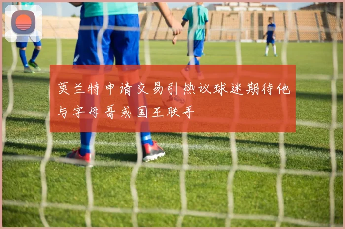 莫兰特申请交易引热议球迷期待他与字母哥或国王联手