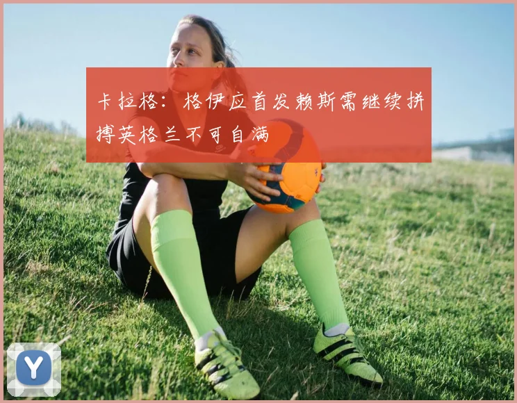 卡拉格：格伊应首发赖斯需继续拼搏英格兰不可自满
