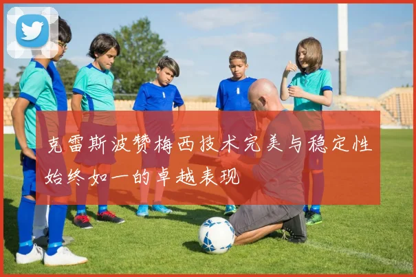 克雷斯波赞梅西技术完美与稳定性始终如一的卓越表现