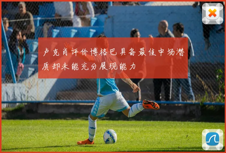 卢克肖评价博格巴具备最佳中场潜质却未能充分展现能力