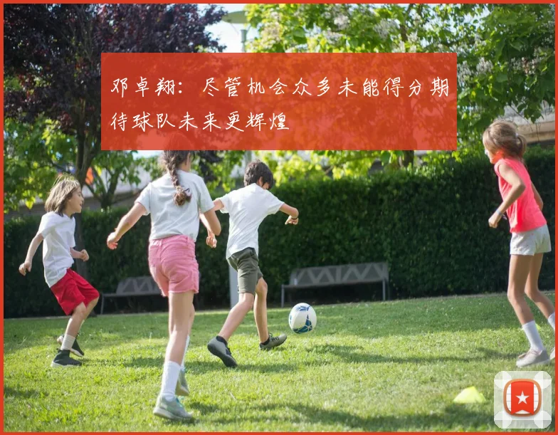 邓卓翔：尽管机会众多未能得分期待球队未来更辉煌