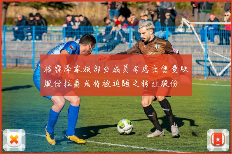 格雷泽家族部分成员考虑出售曼联股份拉爵或将被迫随之转让股份
