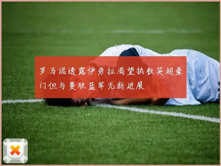 罗马诺透露伊劳拉渴望执教英超豪门但与曼联蓝军无新进展