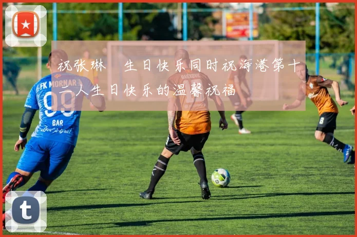 祝张琳芃生日快乐同时祝海港第十二人生日快乐的温馨祝福