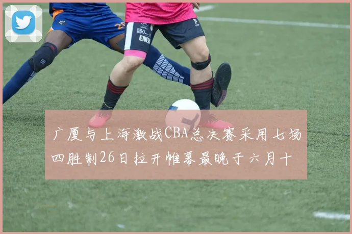 广厦与上海激战CBA总决赛采用七场四胜制26日拉开帷幕最晚于六月十一日落幕
