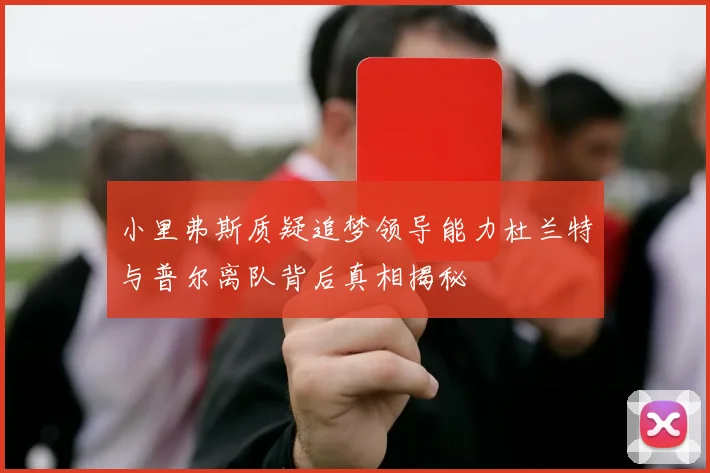 小里弗斯质疑追梦领导能力杜兰特与普尔离队背后真相揭秘