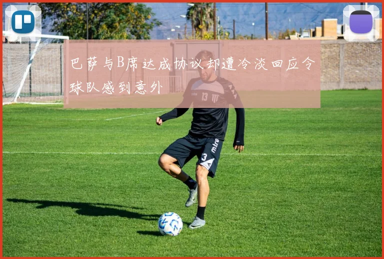 巴萨与B席达成协议却遭冷淡回应令球队感到意外