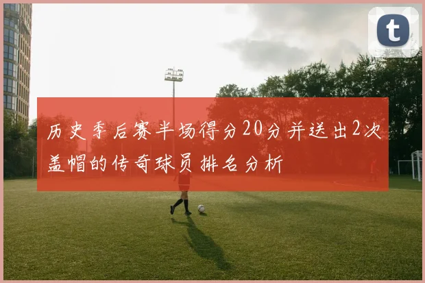 历史季后赛半场得分20分并送出2次盖帽的传奇球员排名分析